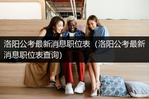 洛阳公考最新消息职位表（洛阳公考最新消息职位表查询）