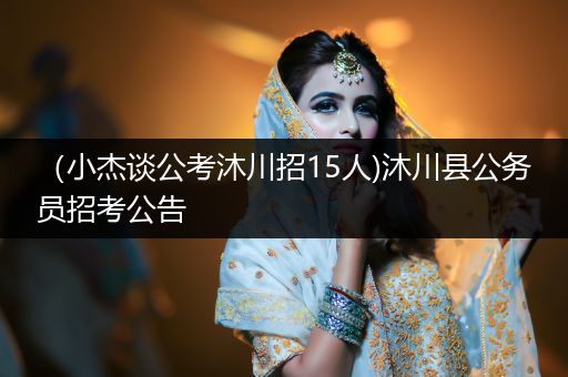 （小杰谈公考沐川招15人)沐川县公务员招考公告