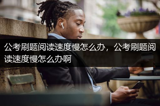 公考刷题阅读速度慢怎么办，公考刷题阅读速度慢怎么办啊