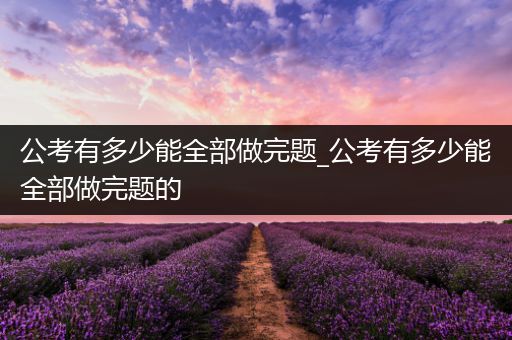 公考有多少能全部做完题_公考有多少能全部做完题的