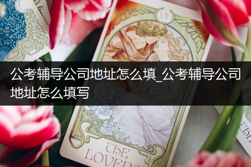 公考辅导公司地址怎么填_公考辅导公司地址怎么填写