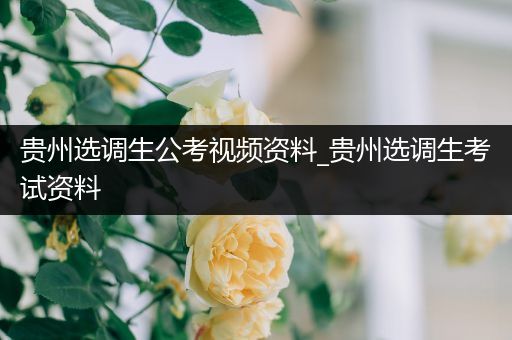 贵州选调生公考视频资料_贵州选调生考试资料