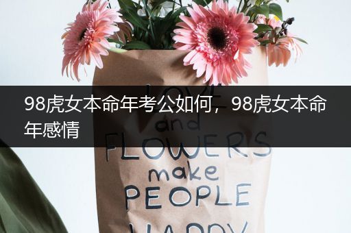 98虎女本命年考公如何，98虎女本命年感情