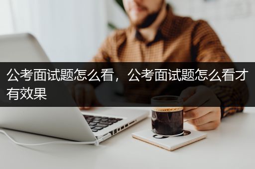 公考面试题怎么看，公考面试题怎么看才有效果
