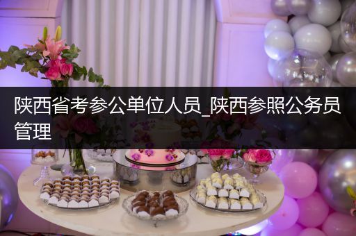陕西省考参公单位人员_陕西参照公务员管理