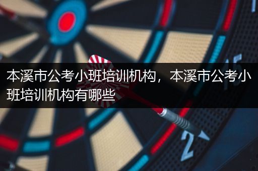 本溪市公考小班培训机构，本溪市公考小班培训机构有哪些