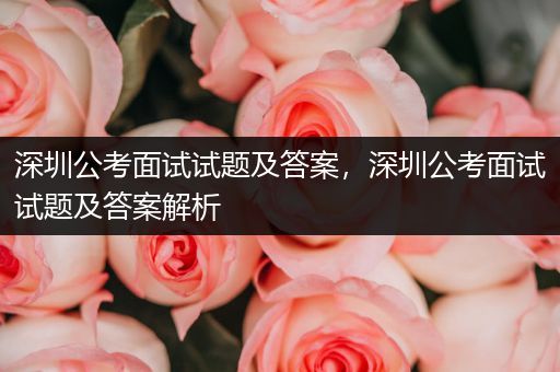 深圳公考面试试题及答案，深圳公考面试试题及答案解析