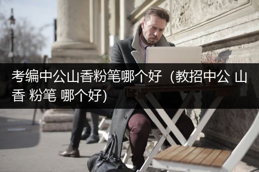 考编中公山香粉笔哪个好（教招中公 山香 粉笔 哪个好）