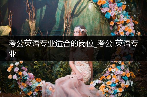 考公英语专业适合的岗位_考公 英语专业
