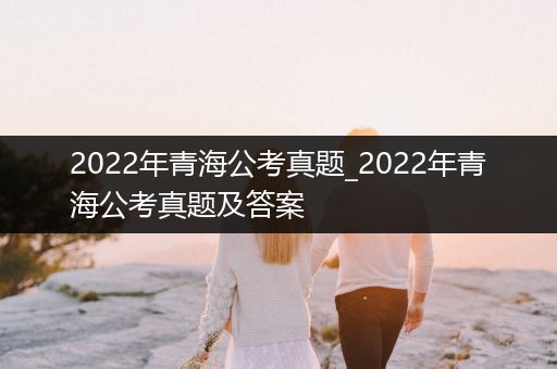 2022年青海公考真题_2022年青海公考真题及答案