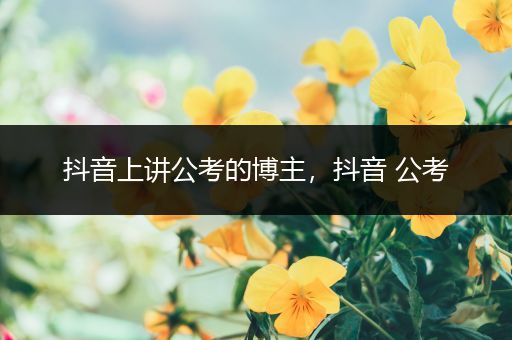抖音上讲公考的博主，抖音 公考