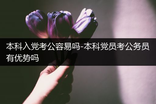 本科入党考公容易吗-本科党员考公务员有优势吗