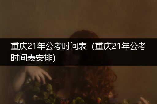 重庆21年公考时间表（重庆21年公考时间表安排）