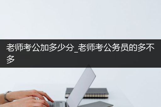 老师考公加多少分_老师考公务员的多不多