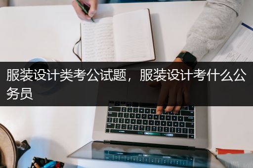 服装设计类考公试题，服装设计考什么公务员