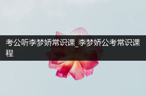 考公听李梦娇常识课_李梦娇公考常识课程