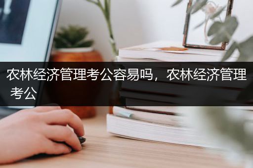 农林经济管理考公容易吗，农林经济管理 考公