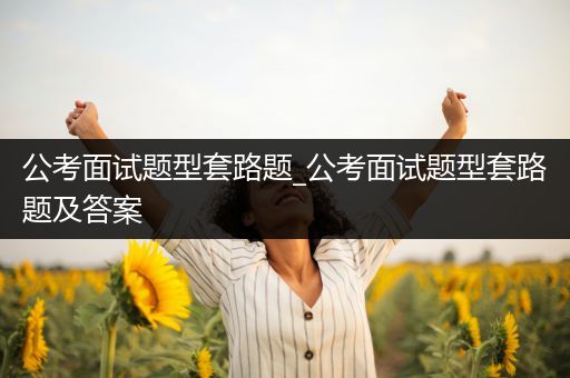 公考面试题型套路题_公考面试题型套路题及答案
