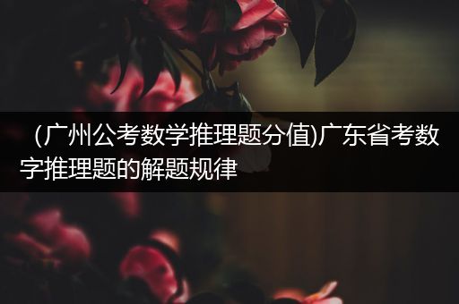 （广州公考数学推理题分值)广东省考数字推理题的解题规律
