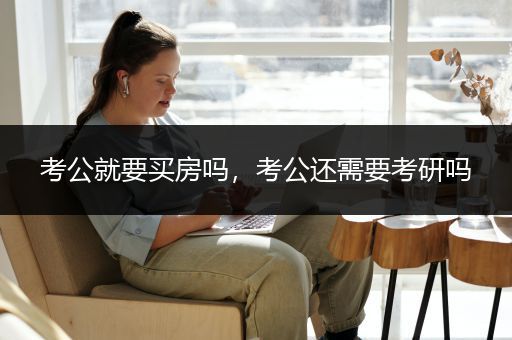 考公就要买房吗，考公还需要考研吗
