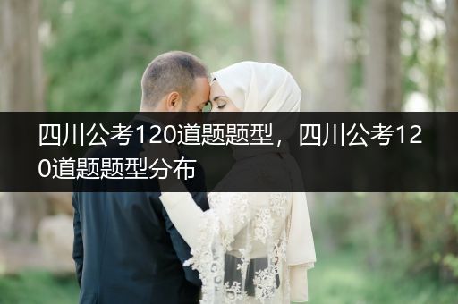 四川公考120道题题型，四川公考120道题题型分布