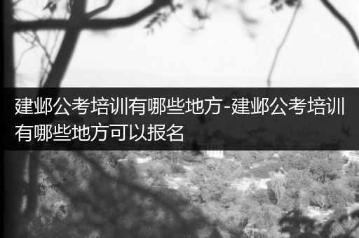建邺公考培训有哪些地方-建邺公考培训有哪些地方可以报名
