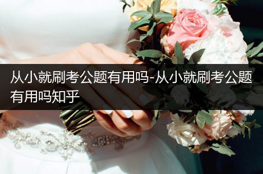从小就刷考公题有用吗-从小就刷考公题有用吗知乎