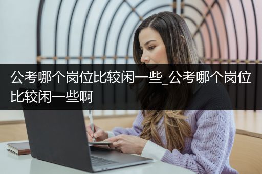 公考哪个岗位比较闲一些_公考哪个岗位比较闲一些啊