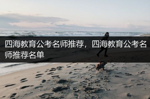 四海教育公考名师推荐，四海教育公考名师推荐名单