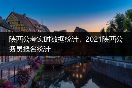陕西公考实时数据统计，2021陕西公务员报名统计
