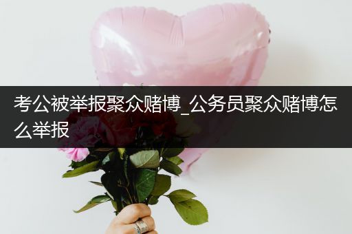 考公被举报聚众赌博_公务员聚众赌博怎么举报