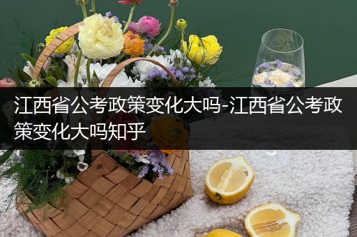 江西省公考政策变化大吗-江西省公考政策变化大吗知乎
