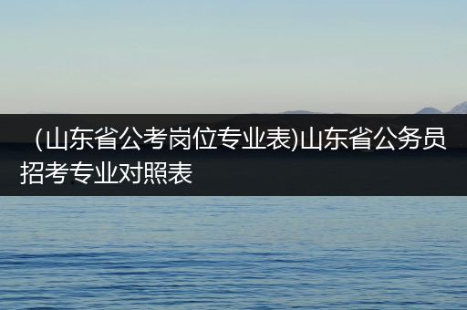 （山东省公考岗位专业表)山东省公务员招考专业对照表