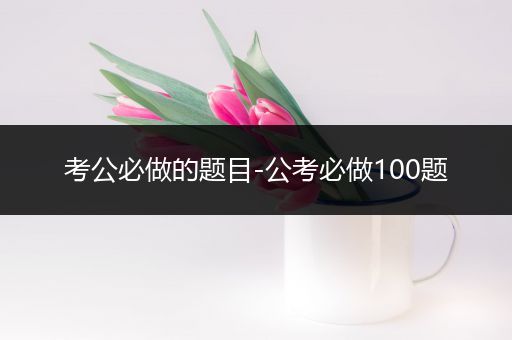 考公必做的题目-公考必做100题