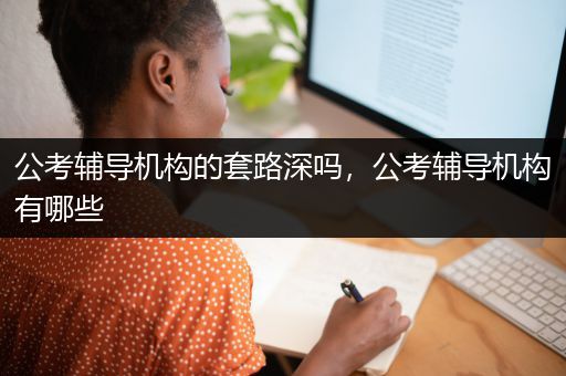 公考辅导机构的套路深吗，公考辅导机构有哪些