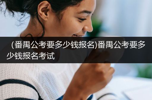 （番禺公考要多少钱报名)番禺公考要多少钱报名考试