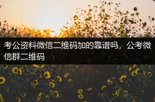 考公资料微信二维码加的靠谱吗，公考微信群二维码