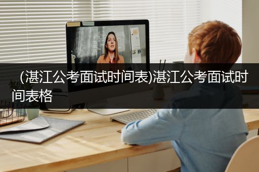 （湛江公考面试时间表)湛江公考面试时间表格