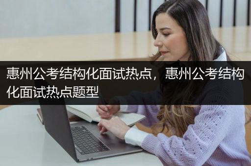 惠州公考结构化面试热点，惠州公考结构化面试热点题型