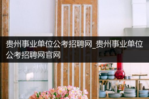 贵州事业单位公考招聘网_贵州事业单位公考招聘网官网