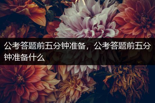 公考答题前五分钟准备，公考答题前五分钟准备什么