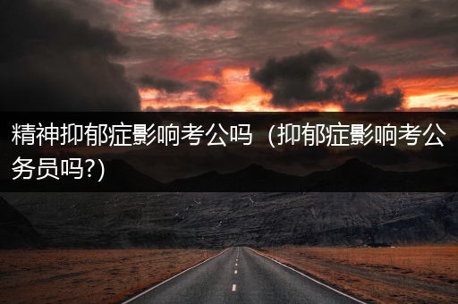 精神抑郁症影响考公吗（抑郁症影响考公务员吗?）