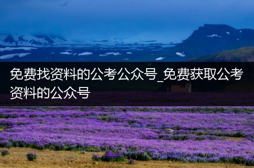 免费找资料的公考公众号_免费获取公考资料的公众号