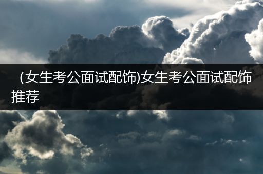 （女生考公面试配饰)女生考公面试配饰推荐