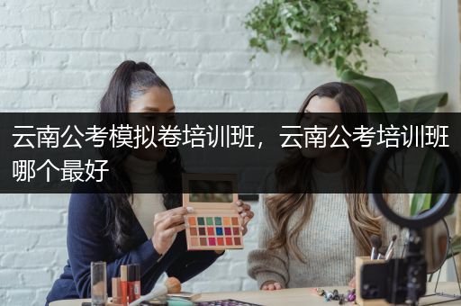 云南公考模拟卷培训班，云南公考培训班哪个最好