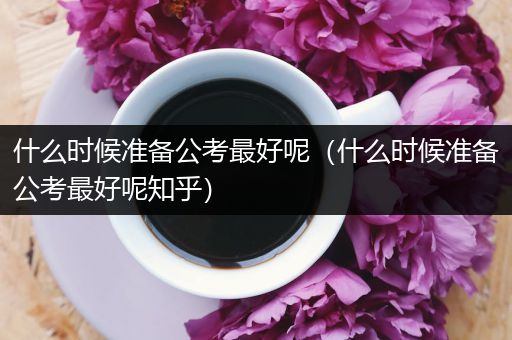 什么时候准备公考最好呢（什么时候准备公考最好呢知乎）