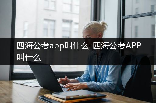 四海公考app叫什么-四海公考APP叫什么