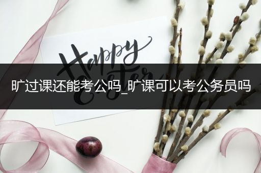 旷过课还能考公吗_旷课可以考公务员吗