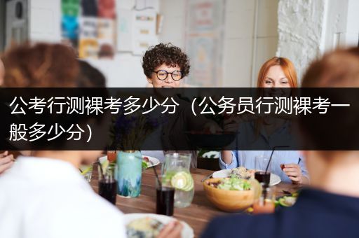 公考行测裸考多少分（公务员行测裸考一般多少分）