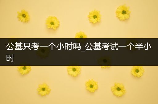 公基只考一个小时吗_公基考试一个半小时